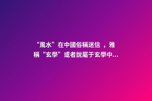 “風水”在中國俗稱迷信，雅稱“玄學”或者說屬于玄學中的一個分